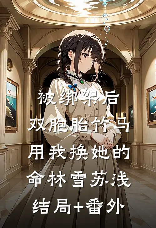被绑架后，双胞胎竹马用我换她的命林雪苏浅结局+番外