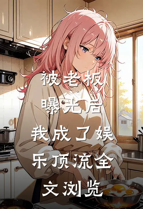 被老板曝光后，我成了娱乐顶流全文浏览
