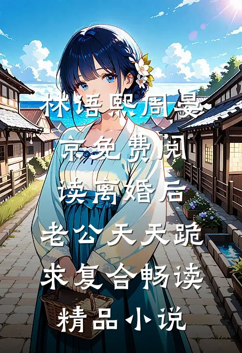 林语熙周晏京免费阅读离婚后,老公天天跪求复合畅读精品小说