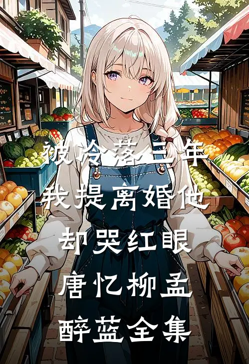被冷落三年，我提离婚他却哭红眼唐忆柳孟醉蓝全集