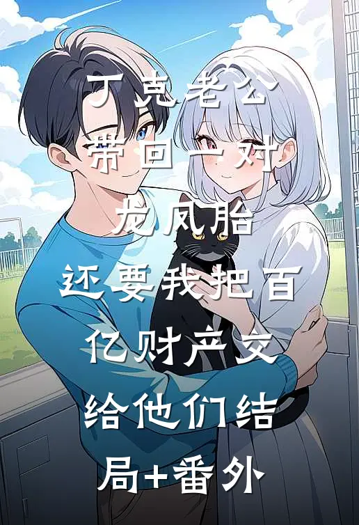 丁克老公带回一对龙凤胎，还要我把百亿财产交给他们结局+番外
