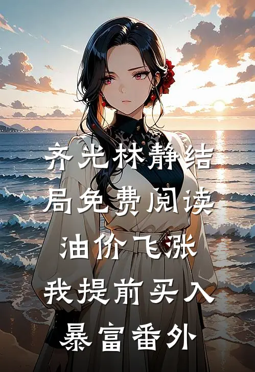 齐光林静结局免费阅读油价飞涨，我提前买入暴富番外