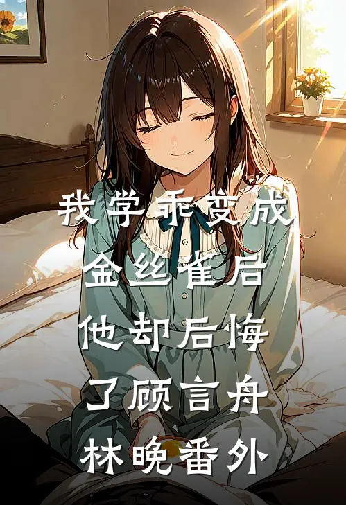 我学乖变成金丝雀后，他却后悔了顾言舟林晚番外