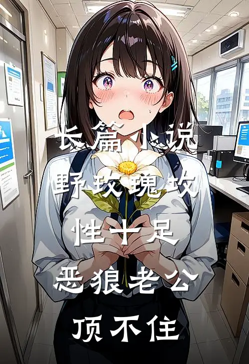 长篇小说野玫瑰攻性十足，恶狼老公顶不住