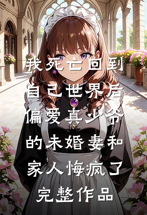 我死亡回到自己世界后，偏爱真少爷的未婚妻和家人悔疯了完整作品