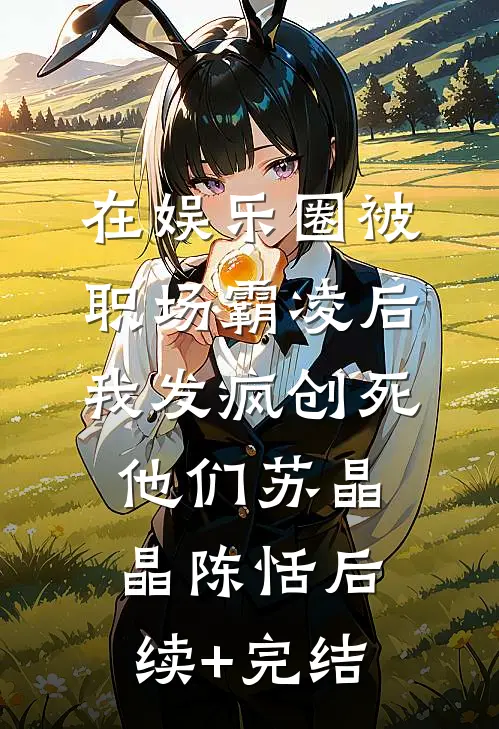 在娱乐圈被职场霸凌后，我发疯创死他们苏晶晶陈恬后续+完结
