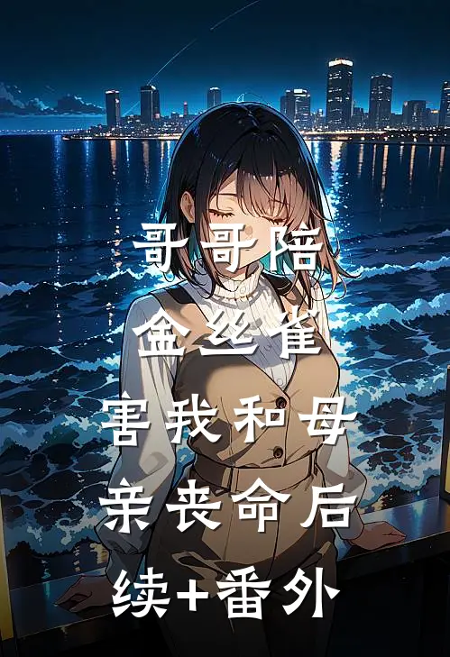 哥哥陪金丝雀，害我和母亲丧命后续+番外