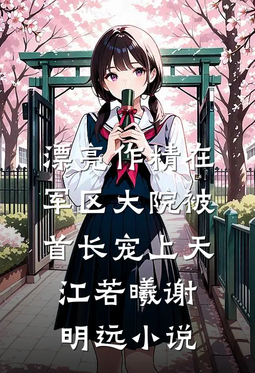 漂亮作精在军区大院被首长宠上天江若曦谢明远小说