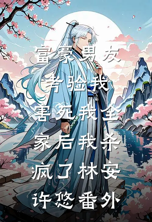 富豪男友考验我，害死我全家后我杀疯了林安许悠番外