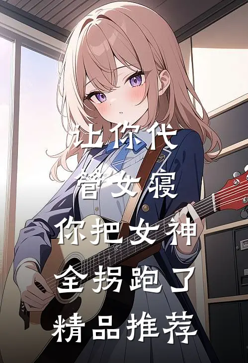 让你代管女寝，你把女神全拐跑了精品推荐