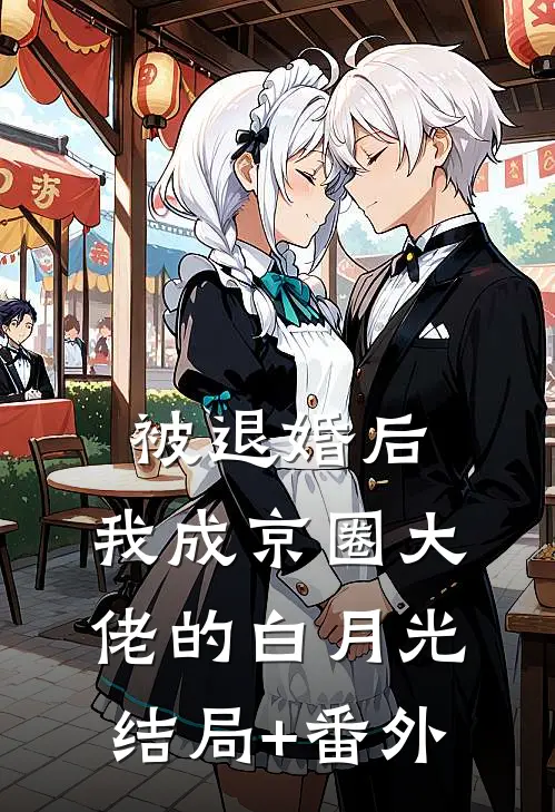 被退婚后，我成京圈大佬的白月光结局+番外