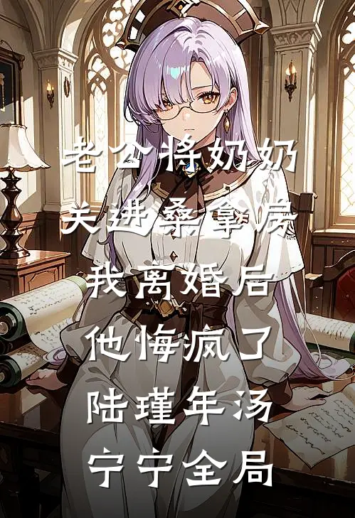 老公将奶奶关进桑拿房，我离婚后他悔疯了陆瑾年汤宁宁全局