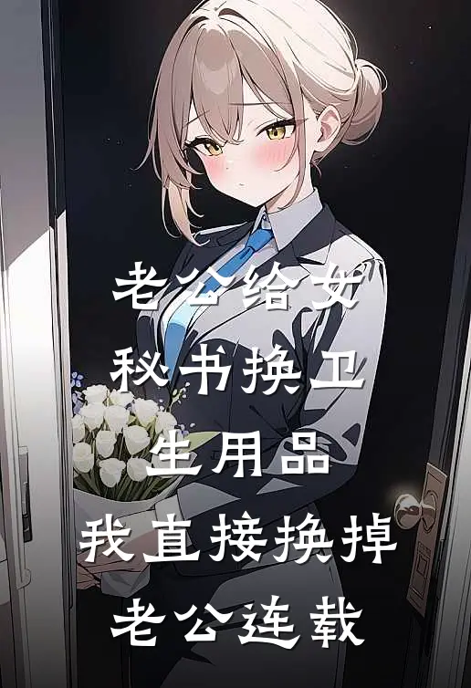 老公给女秘书换卫生用品，我直接换掉老公连载
