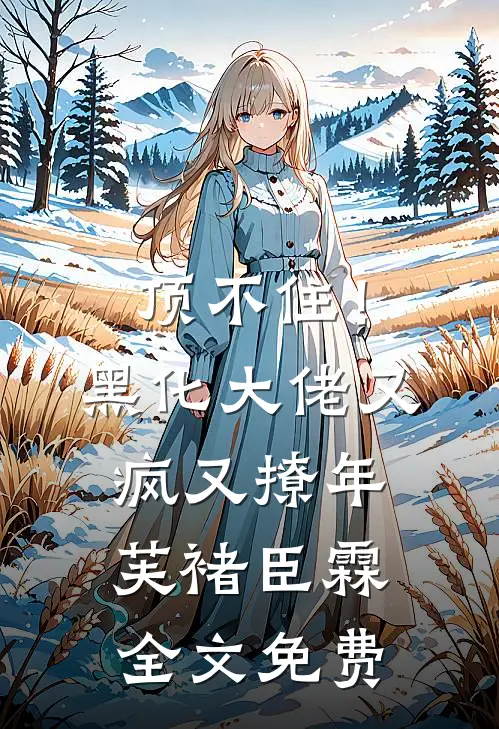 顶不住！黑化大佬又疯又撩年芙褚臣霖全文免费