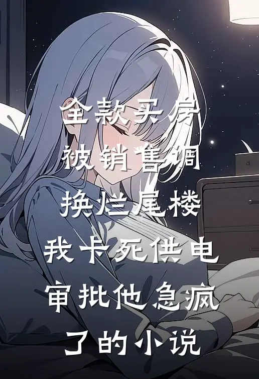 全款买房被销售调换烂尾楼，我卡死供电审批他急疯了的小说