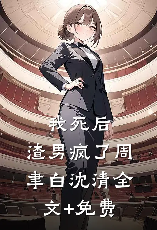 我死后，渣男疯了周聿白沈清全文+免费