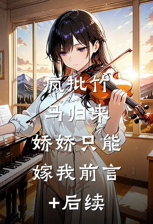 疯批竹马归来，娇娇只能嫁我前言+后续