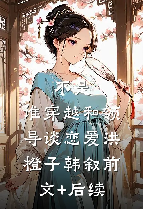 不是，谁穿越和领导谈恋爱洪橙子韩叙前文+后续