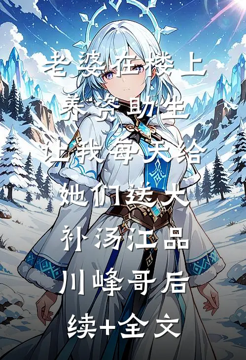 老婆在楼上养资助生，让我每天给她们送大补汤江品川峰哥后续+全文