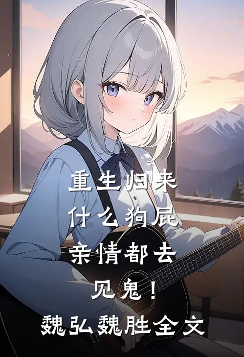 重生归来，什么狗屁亲情都去见鬼！魏弘魏胜全文