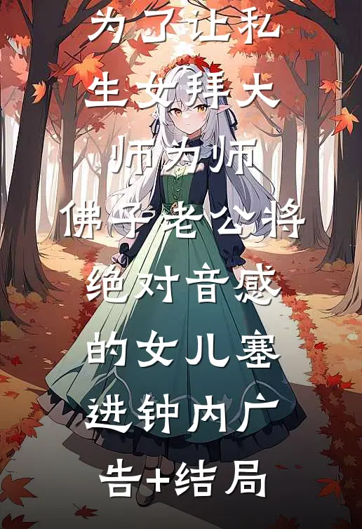 为了让私生女拜大师为师，佛子老公将绝对音感的女儿塞进钟内广告+结局