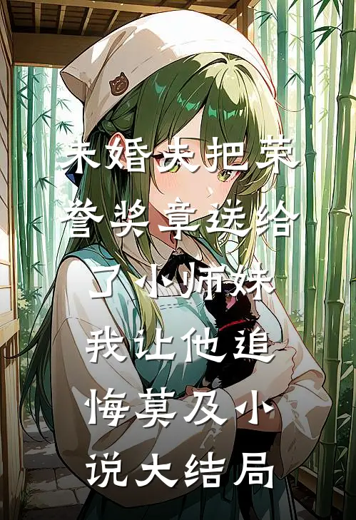 未婚夫把荣誉奖章送给了小师妹，我让他追悔莫及小说大结局