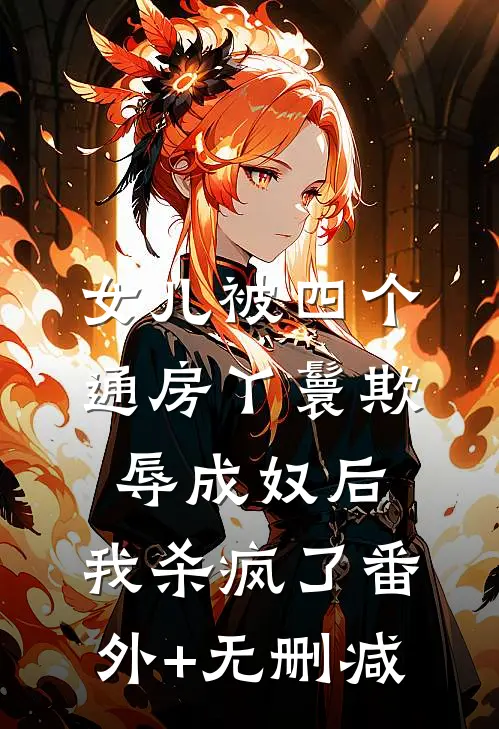 女儿被四个通房丫鬟欺辱成奴后，我杀疯了番外+无删减
