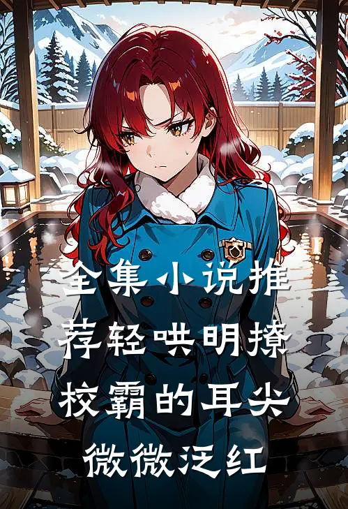 全集小说推荐轻哄明撩：校霸的耳尖微微泛红