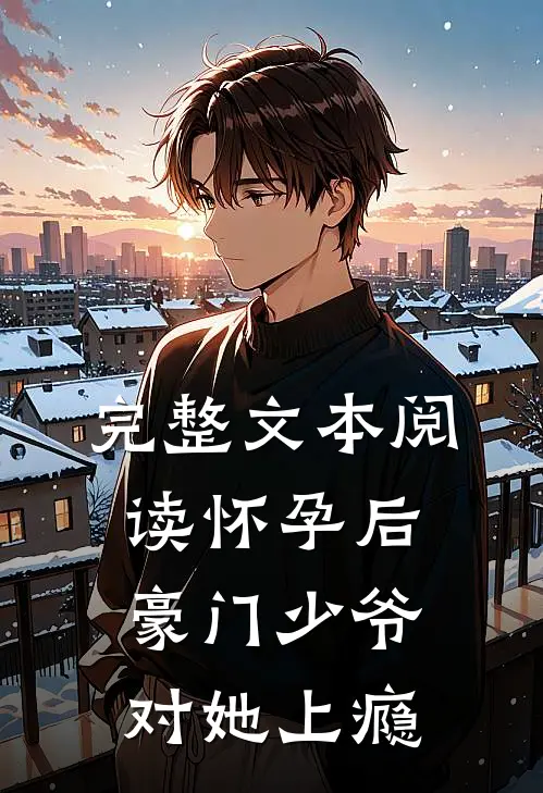 完整文本阅读怀孕后，豪门少爷对她上瘾