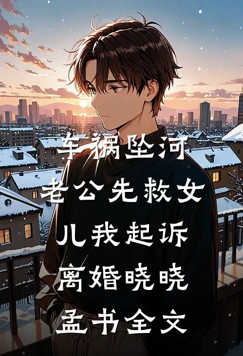 车祸坠河，老公先救女儿我起诉离婚晓晓孟书全文