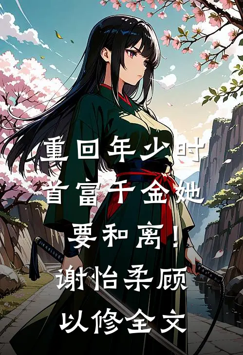 重回年少时，首富千金她要和离！谢怡柔顾以修全文