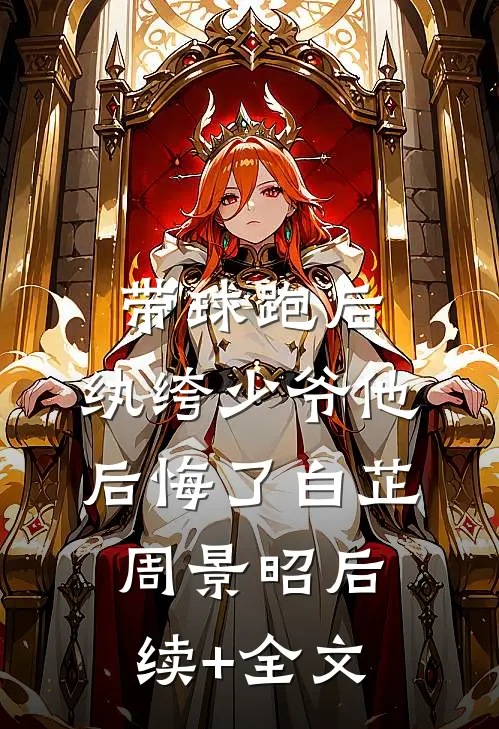 带球跑后，纨绔少爷他后悔了白芷周景昭后续+全文