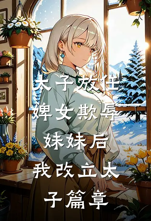 太子放任婢女欺辱妹妹后，我改立太子篇章