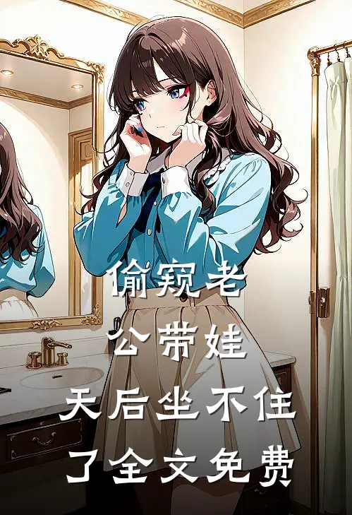 偷窥老公带娃，天后坐不住了全文免费