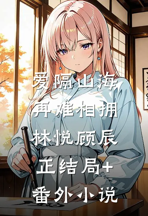 爱隔山海，再难相拥林悦顾辰正结局+番外小说