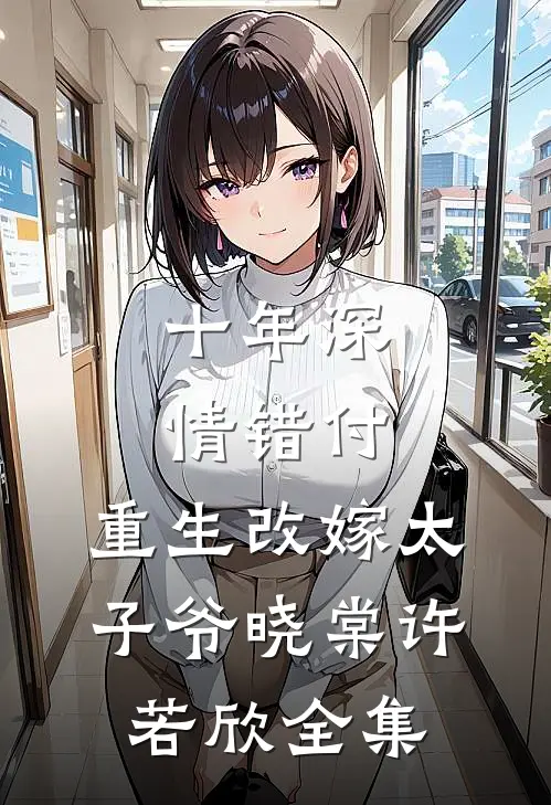 十年深情错付，重生改嫁太子爷晓棠许若欣全集