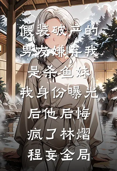 假装破产的男友嫌弃我是杀鱼妹，我身份曝光后他后悔疯了林熠程妄全局