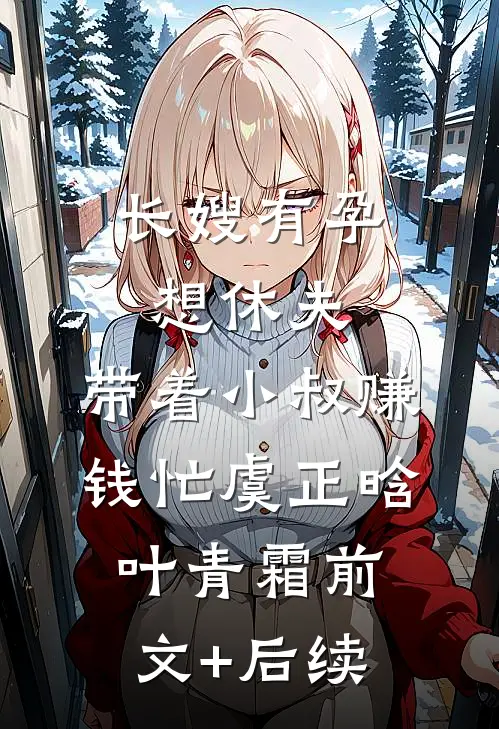 长嫂有孕想休夫，带着小叔赚钱忙虞正晗叶青霜前文+后续