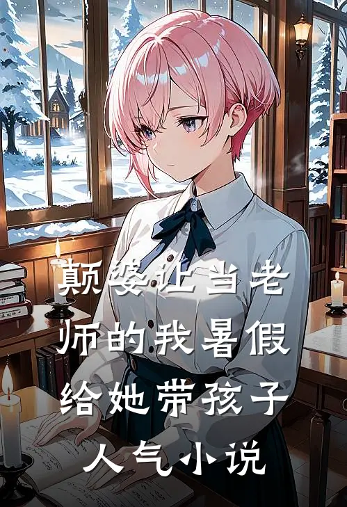 颠婆让当老师的我暑假给她带孩子人气小说