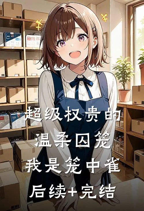 超级权贵的温柔囚笼，我是笼中雀后续+完结