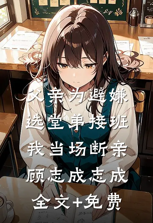 父亲为避嫌选堂弟接班，我当场断亲顾志成志成全文+免费
