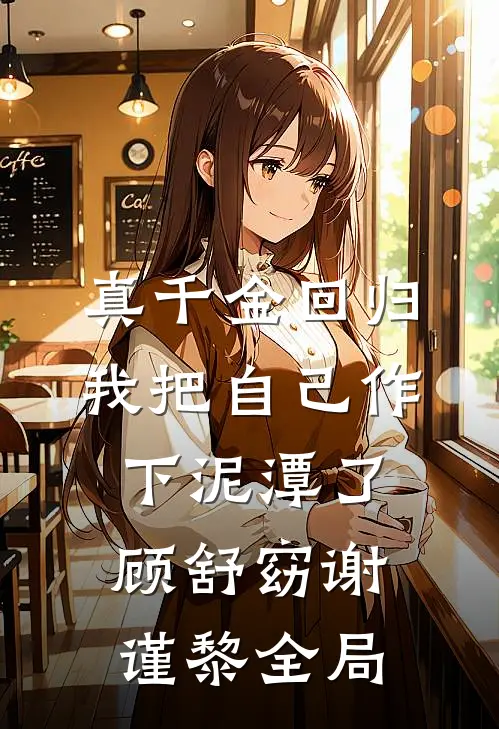 真千金回归，我把自己作下泥潭了顾舒窈谢谨黎全局