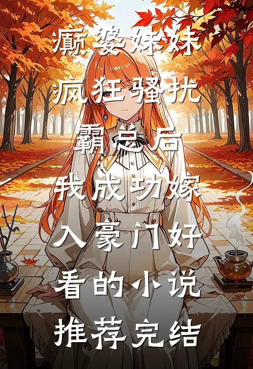癫婆妹妹疯狂骚扰霸总后，我成功嫁入豪门好看的小说推荐完结