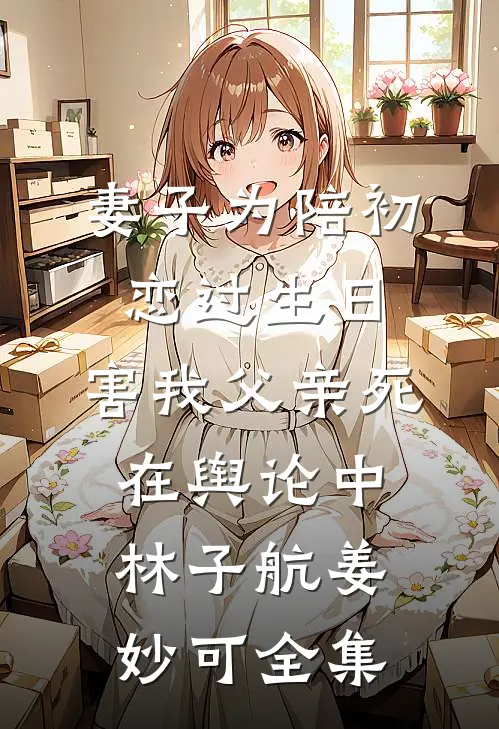 妻子为陪初恋过生日，害我父亲死在舆论中林子航姜妙可 全集