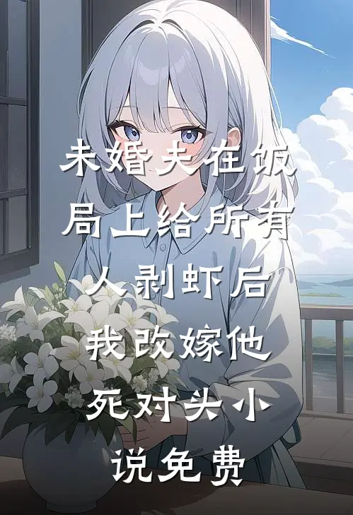 未婚夫在饭局上给所有人剥虾后，我改嫁他死对头小说免费