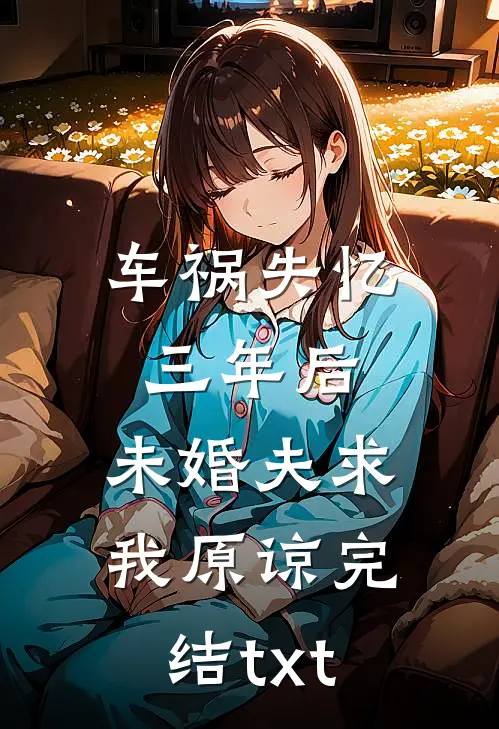 车祸失忆三年后，未婚夫求我原谅完结txt