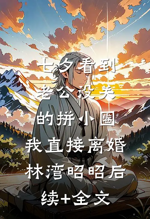 七夕看到老公没关的拼小圈，我直接离婚林湾昭昭后续+全文