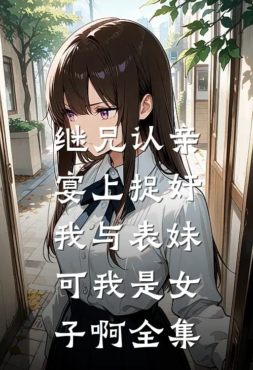 继兄认亲宴上捉奸我与表妹，可我是女子啊全集