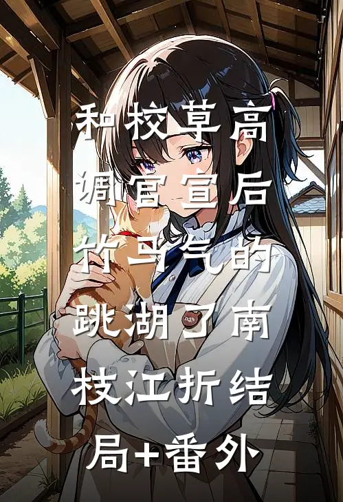 和校草高调官宣后，竹马气的跳湖了南枝江折结局+番外