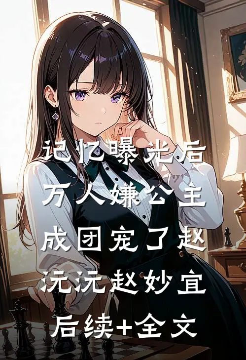 记忆曝光后，万人嫌公主成团宠了赵沅沅赵妙宜后续+全文